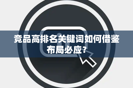 竞品高排名关键词如何借鉴布局必应? 竞品高排名关键词如何借鉴布局必应?