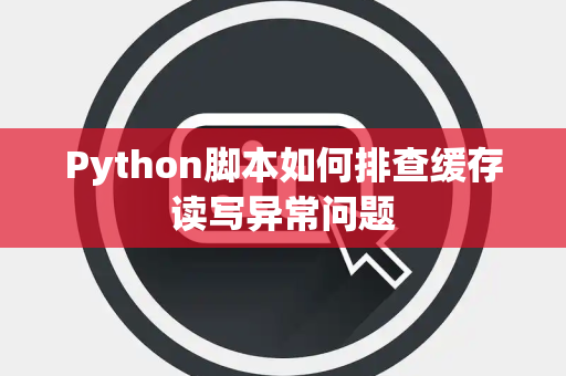 Python脚本如何排查缓存读写异常问题 Python脚本如何排查缓存读写异常问题