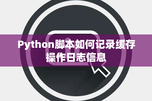 Python脚本如何记录缓存操作日志信息 Python脚本如何记录缓存操作日志信息