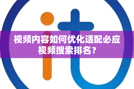 视频内容如何优化适配必应视频搜索排名? 视频内容如何优化适配必应视频搜索排名?