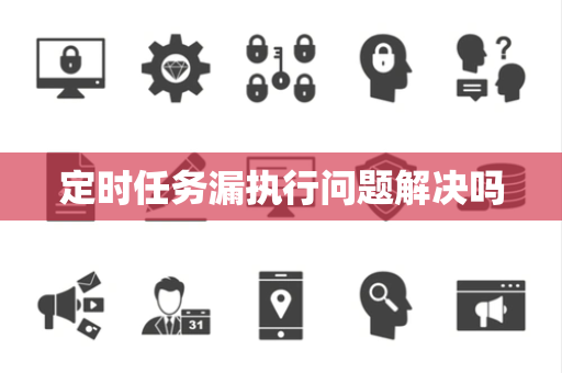 定时任务漏执行问题解决吗 定时任务漏执行问题解决吗