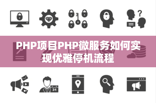 PHP项目PHP微服务如何实现优雅停机流程 PHP项目PHP微服务如何实现优雅停机流程