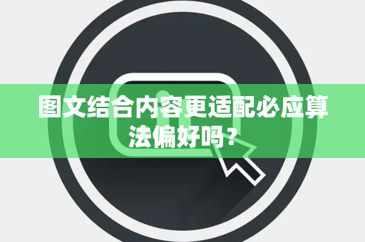 图文结合内容更适配必应算法偏好吗? 图文结合内容更适配必应算法偏好吗?