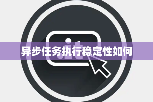 异步任务执行稳定性如何 异步任务执行稳定性如何