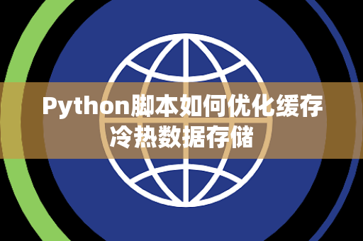 Python脚本如何优化缓存冷热数据存储 Python脚本如何优化缓存冷热数据存储