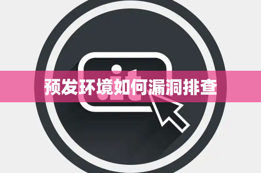 预发环境如何漏洞排查 预发环境如何漏洞排查