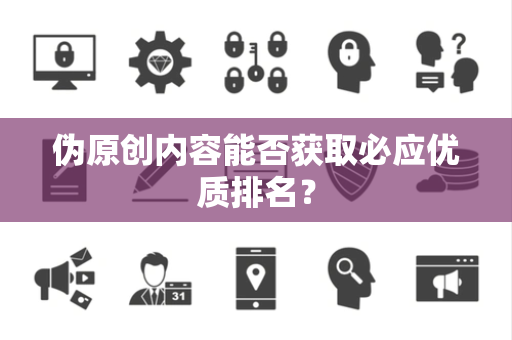 伪原创内容能否获取必应优质排名? 伪原创内容能否获取必应优质排名?