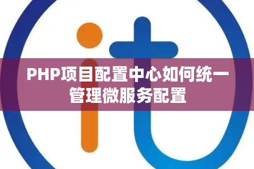 PHP项目配置中心如何统一管理微服务配置 PHP项目配置中心如何统一管理微服务配置
