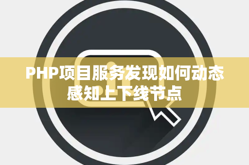 PHP项目服务发现如何动态感知上下线节点 PHP项目服务发现如何动态感知上下线节点