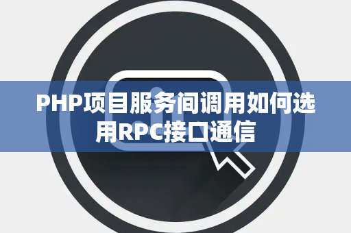 PHP项目服务间调用如何选用RPC接口通信 PHP项目服务间调用如何选用RPC接口通信