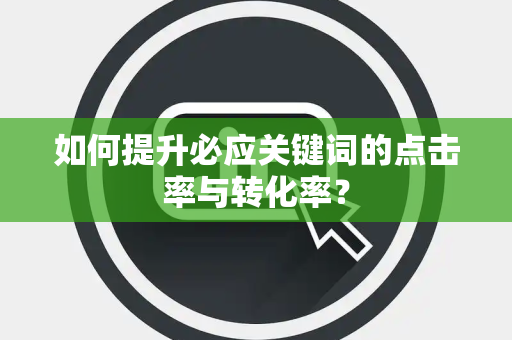 如何提升必应关键词的点击率与转化率? 如何提升必应关键词的点击率与转化率?