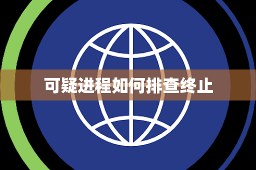 可疑进程如何排查终止 可疑进程如何排查终止