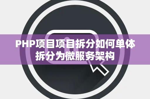 PHP项目项目拆分如何单体拆分为微服务架构 PHP项目项目拆分如何单体拆分为微服务架构