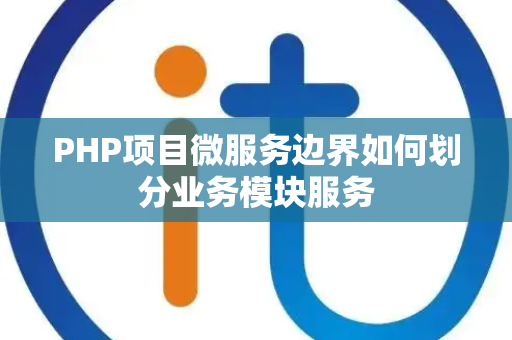 PHP项目微服务边界如何划分业务模块服务 PHP项目微服务边界如何划分业务模块服务