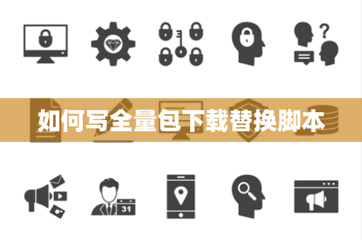 如何写全量包下载替换脚本 如何写全量包下载替换脚本