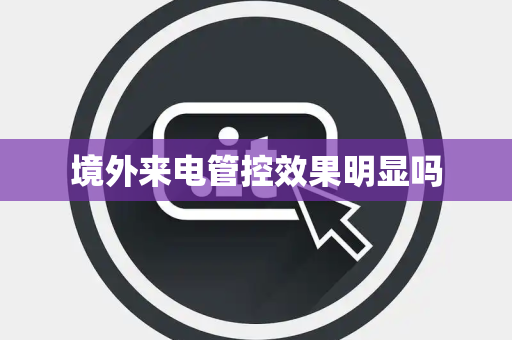 境外来电管控效果明显吗 境外来电管控效果明显吗