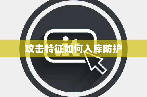 攻击特征如何入库防护 攻击特征如何入库防护