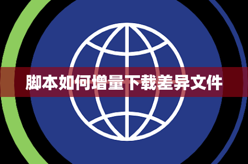 脚本如何增量下载差异文件 脚本如何增量下载差异文件