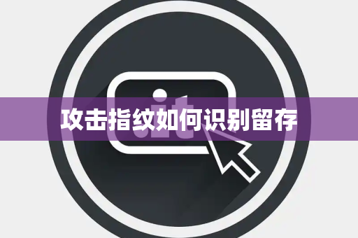攻击指纹如何识别留存 攻击指纹如何识别留存