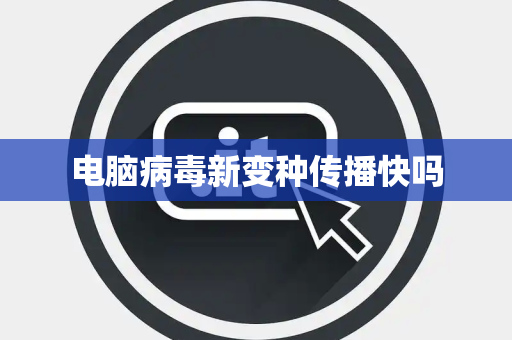 电脑病毒新变种传播快吗 电脑病毒新变种传播快吗