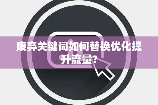 废弃关键词如何替换优化提升流量？