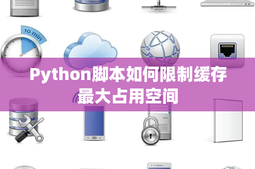 Python脚本如何限制缓存最大占用空间 Python脚本如何限制缓存最大占用空间