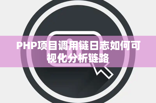 PHP项目调用链日志如何可视化分析链路 PHP项目调用链日志如何可视化分析链路