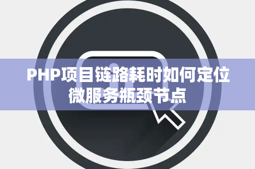PHP项目链路耗时如何定位微服务瓶颈节点 PHP项目链路耗时如何定位微服务瓶颈节点