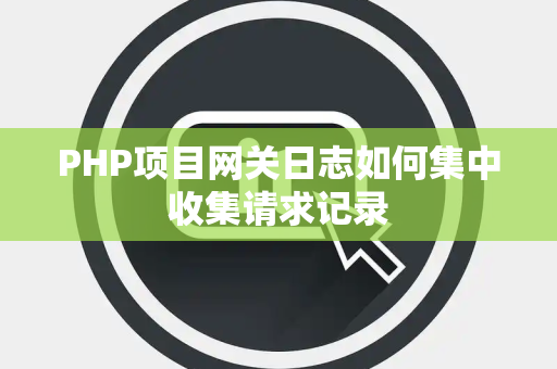 PHP项目网关日志如何集中收集请求记录 PHP项目网关日志如何集中收集请求记录