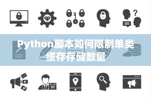 Python脚本如何限制单类缓存存储数量 Python脚本如何限制单类缓存存储数量