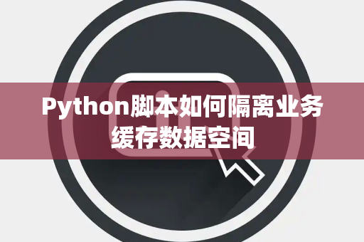 Python脚本如何隔离业务缓存数据空间 Python脚本如何隔离业务缓存数据空间