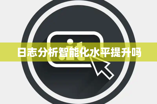 日志分析智能化水平提升吗 日志分析智能化水平提升吗