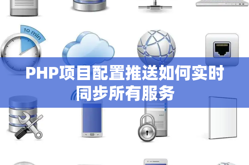 PHP项目配置推送如何实时同步所有服务 PHP项目配置推送如何实时同步所有服务