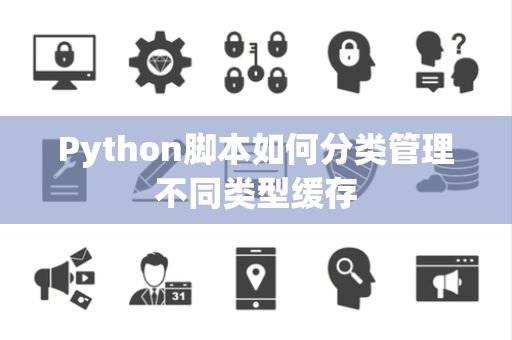Python脚本如何分类管理不同类型缓存 Python脚本如何分类管理不同类型缓存