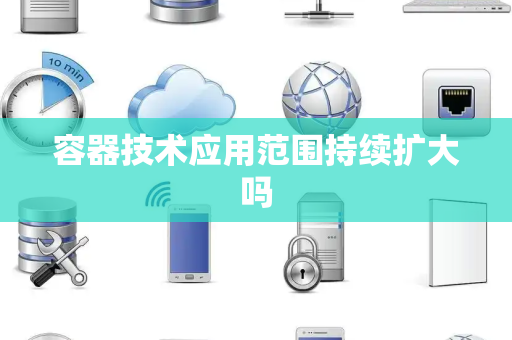 容器技术应用范围持续扩大吗 容器技术应用范围持续扩大吗
