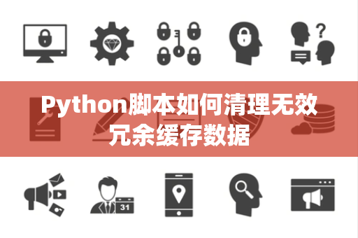 Python脚本如何清理无效冗余缓存数据 Python脚本如何清理无效冗余缓存数据