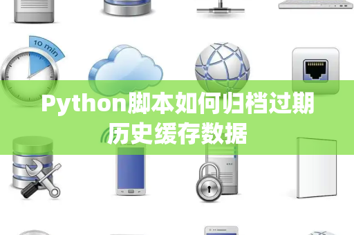 Python脚本如何归档过期历史缓存数据 Python脚本如何归档过期历史缓存数据