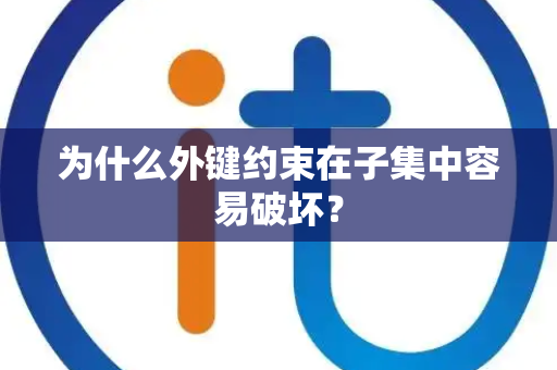 为什么外键约束在子集中容易破坏? 为什么外键约束在子集中容易破坏?