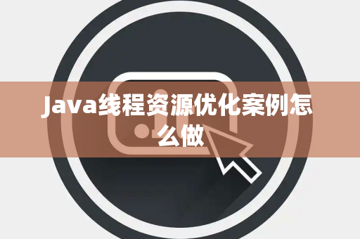 Java线程资源优化案例怎么做 Java线程资源优化案例怎么做
