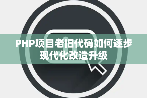 PHP项目老旧代码如何逐步现代化改造升级 PHP项目老旧代码如何逐步现代化改造升级