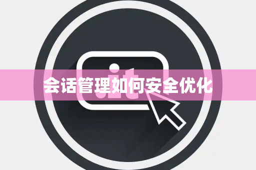 会话管理如何安全优化 会话管理如何安全优化