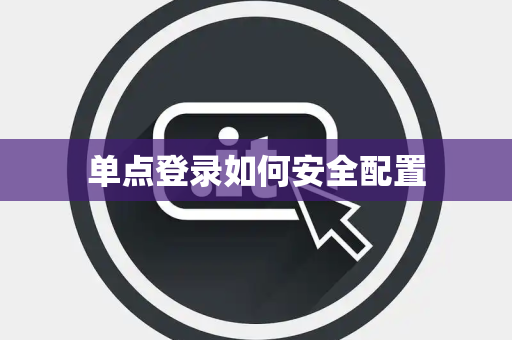 单点登录如何安全配置 单点登录如何安全配置