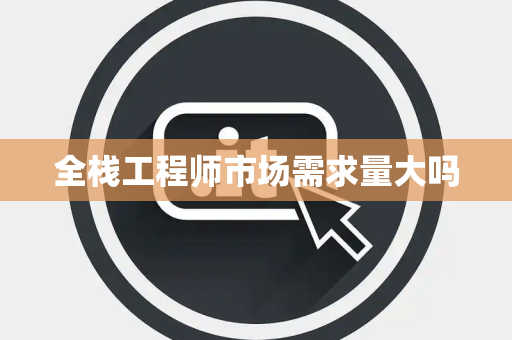 全栈工程师市场需求量大吗 全栈工程师市场需求量大吗