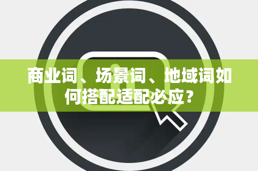 商业词、场景词、地域词如何搭配适配必应? 商业词、场景词、地域词如何搭配适配必应?