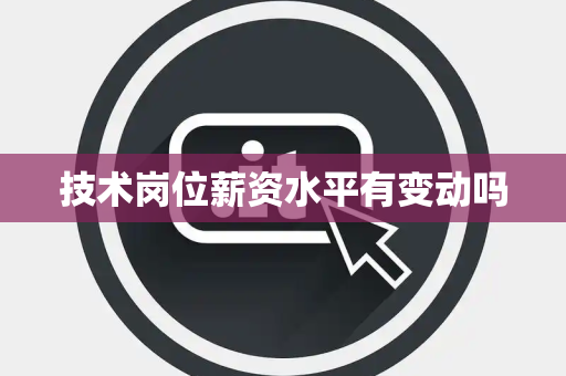 技术岗位薪资水平有变动吗 技术岗位薪资水平有变动吗