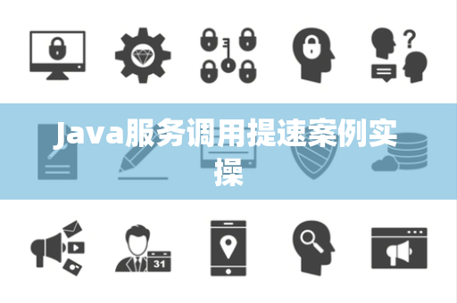 Java服务调用提速案例实操 Java服务调用提速案例实操