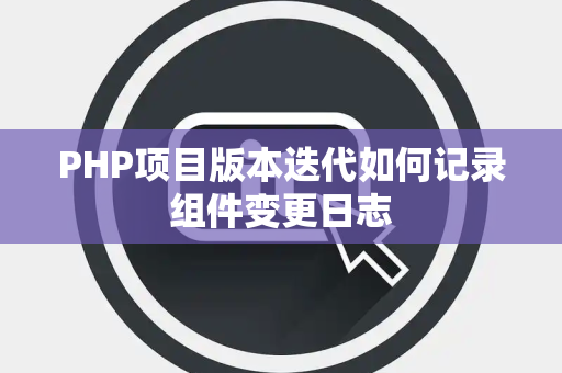 PHP项目版本迭代如何记录组件变更日志 PHP项目版本迭代如何记录组件变更日志