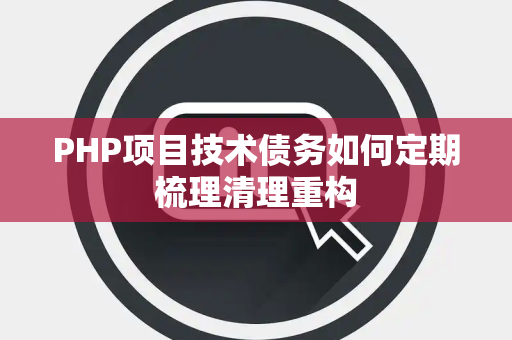 PHP项目技术债务如何定期梳理清理重构 PHP项目技术债务如何定期梳理清理重构