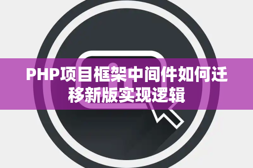 PHP项目框架中间件如何迁移新版实现逻辑 PHP项目框架中间件如何迁移新版实现逻辑