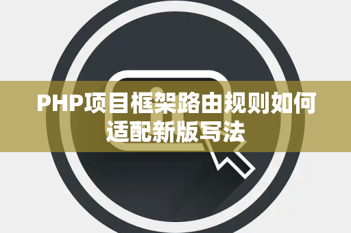 PHP项目框架路由规则如何适配新版写法 PHP项目框架路由规则如何适配新版写法